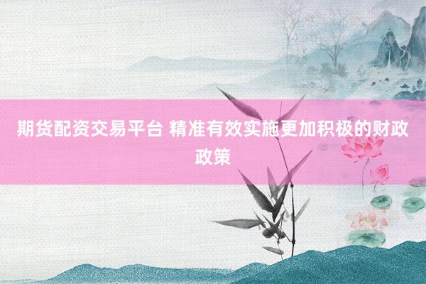 期货配资交易平台 精准有效实施更加积极的财政政策