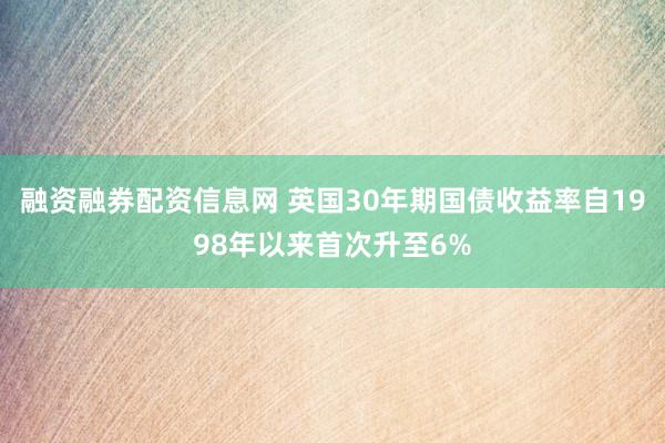 融资融券配资信息网 英国30年期国债收益率自1998年以来首次升至6%