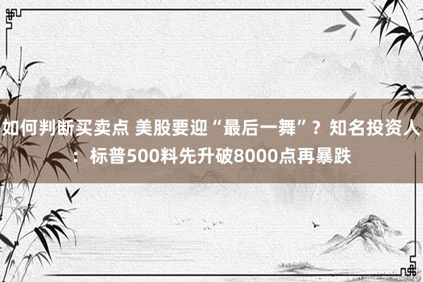 如何判断买卖点 美股要迎“最后一舞”？知名投资人：标普500料先升破8000点再暴跌