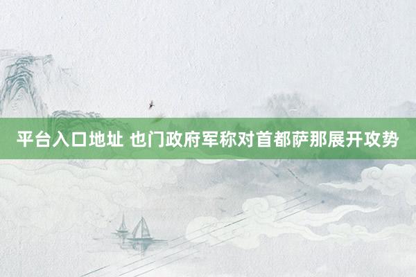 平台入口地址 也门政府军称对首都萨那展开攻势