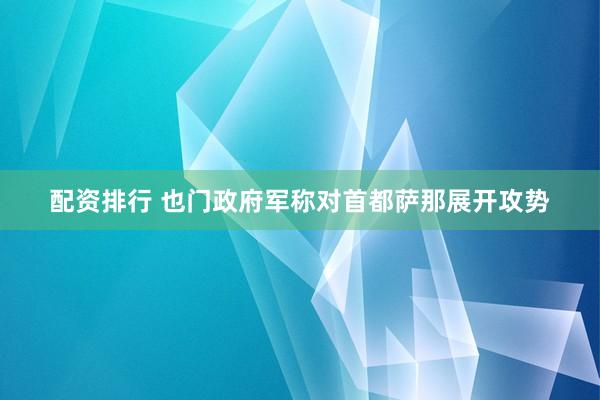 配资排行 也门政府军称对首都萨那展开攻势