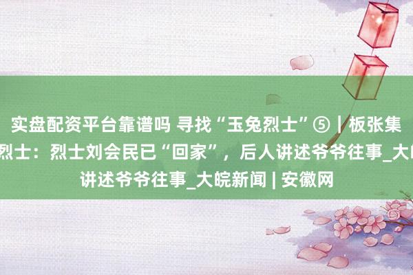 实盘配资平台靠谱吗 寻找“玉兔烈士”⑤｜板张集陵园长眠14位烈士：烈士刘会民已“回家”，后人讲述爷爷往事_大皖新闻 | 安徽网