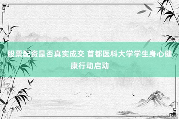 股票配资是否真实成交 首都医科大学学生身心健康行动启动