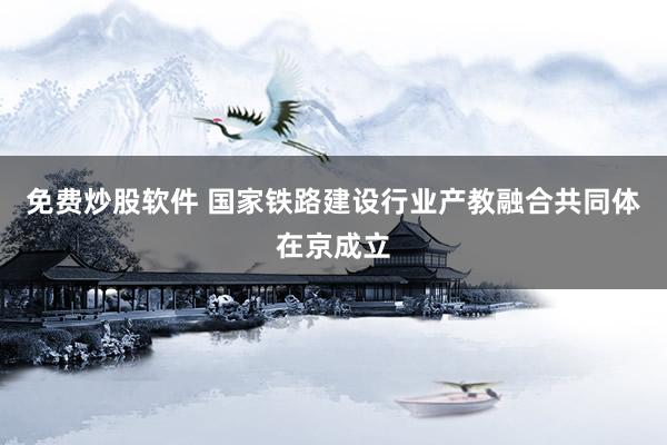 免费炒股软件 国家铁路建设行业产教融合共同体在京成立