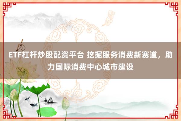 ETF杠杆炒股配资平台 挖掘服务消费新赛道，助力国际消费中心城市建设