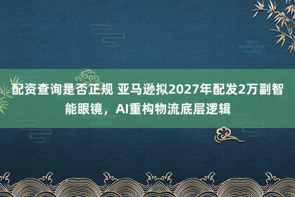 配资查询是否正规 亚马逊拟2027年配发2万副智能眼镜，AI重构物流底层逻辑
