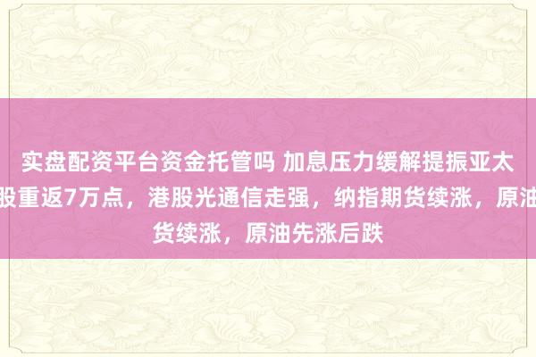 实盘配资平台资金托管吗 加息压力缓解提振亚太股市，日股重返7万点，港股光通信走强，纳指期货续涨，原油先涨后跌