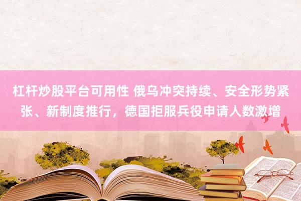 杠杆炒股平台可用性 俄乌冲突持续、安全形势紧张、新制度推行，德国拒服兵役申请人数激增