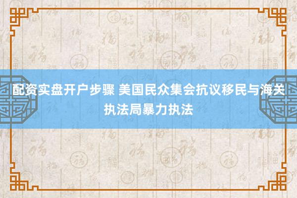 配资实盘开户步骤 美国民众集会抗议移民与海关执法局暴力执法