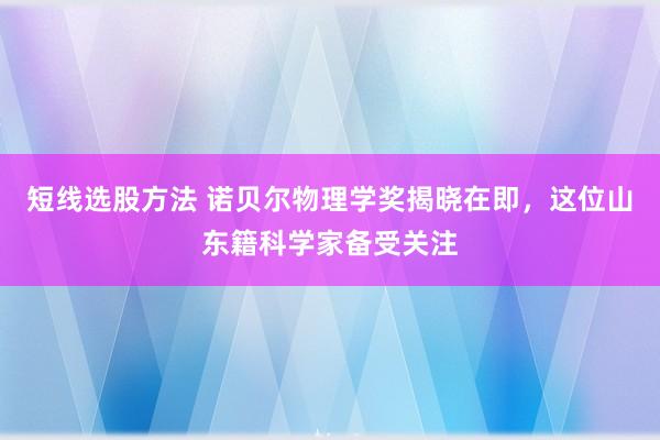 短线选股方法 诺贝尔物理学奖揭晓在即，这位山东籍科学家备受关注