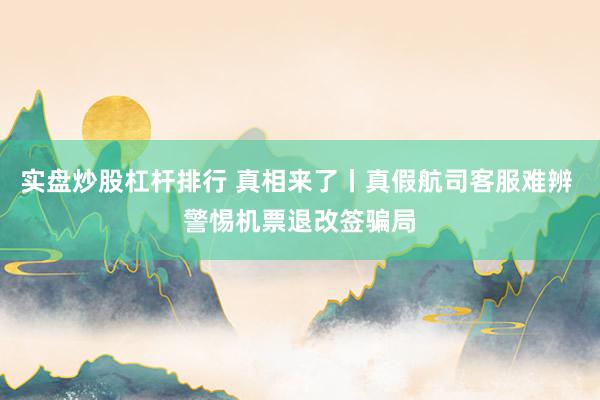 实盘炒股杠杆排行 真相来了丨真假航司客服难辨 警惕机票退改签骗局