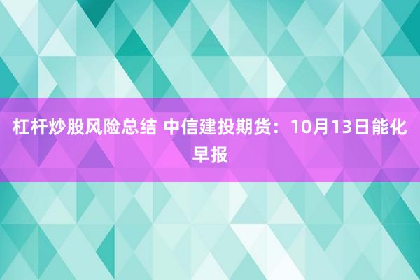 杠杆炒股风险总结 中信建投期货：10月13日能化早报