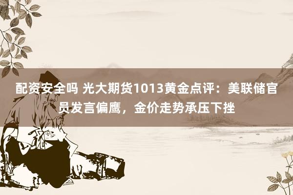 配资安全吗 光大期货1013黄金点评:美联储官员发言偏鹰,金价走势承压下挫