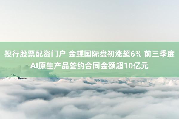 投行股票配资门户 金蝶国际盘初涨超6% 前三季度AI原生产品签约合同金额超10亿元