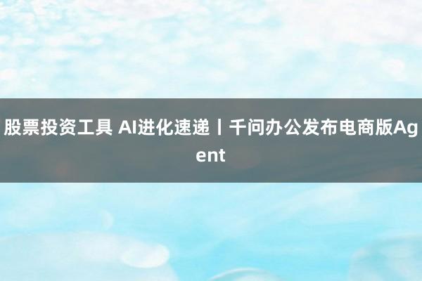 股票投资工具 AI进化速递丨千问办公发布电商版Agent