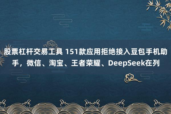 股票杠杆交易工具 151款应用拒绝接入豆包手机助手，微信、淘宝、王者荣耀、DeepSeek在列