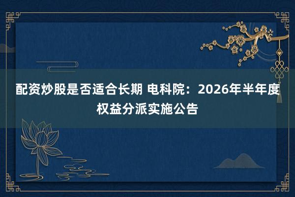 配资炒股是否适合长期 电科院：2026年半年度权益分派实施公告