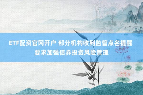 ETF配资官网开户 部分机构收到监管点名提醒 要求加强债券投资风险管理