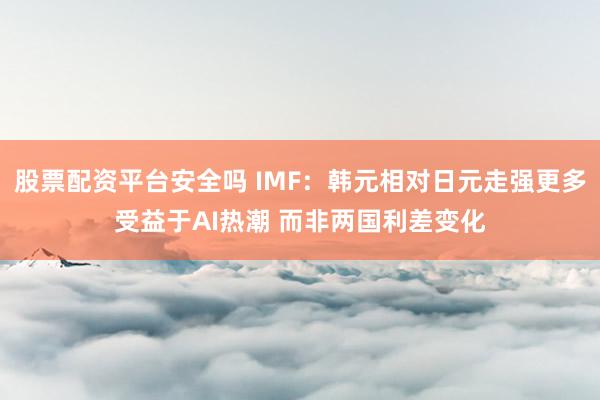 股票配资平台安全吗 IMF：韩元相对日元走强更多受益于AI热潮 而非两国利差变化