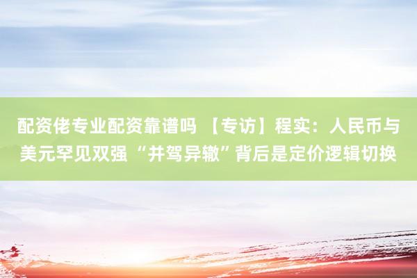 配资佬专业配资靠谱吗 【专访】程实:人民币与美元罕见双强 “并驾异辙”背后是定价逻辑切换
