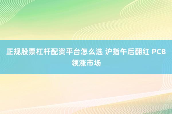 正规股票杠杆配资平台怎么选 沪指午后翻红 PCB领涨市场