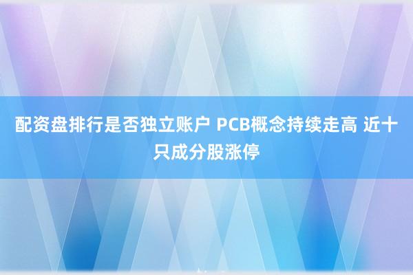 配资盘排行是否独立账户 PCB概念持续走高 近十只成分股涨停