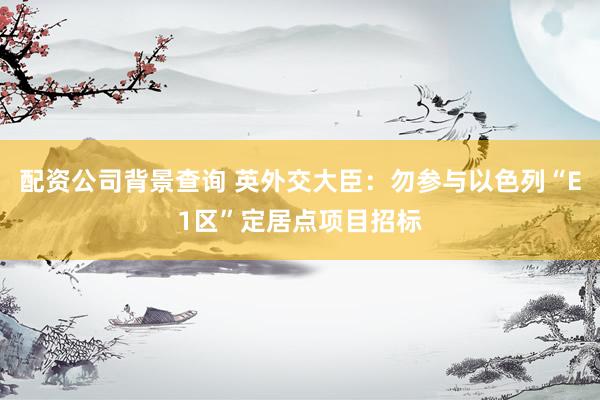 配资公司背景查询 英外交大臣：勿参与以色列“E1区”定居点项目招标