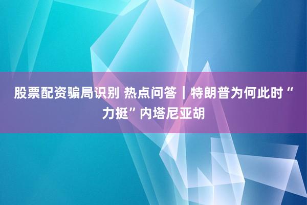 股票配资骗局识别 热点问答|特朗普为何此时“力挺”内塔尼亚胡