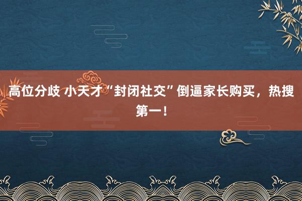 高位分歧 小天才“封闭社交”倒逼家长购买，热搜第一！
