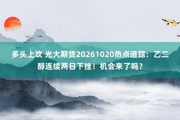 多头上攻 光大期货20261020热点追踪：乙二醇连续两日下挫！机会来了吗？