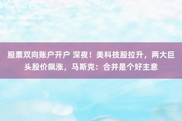 股票双向账户开户 深夜！美科技股拉升，两大巨头股价飙涨，马斯克：合并是个好主意