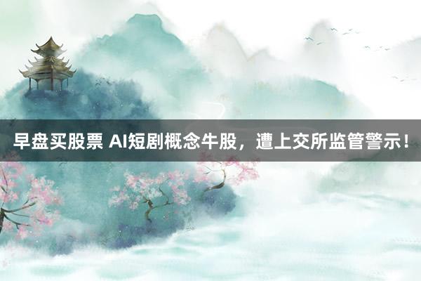 早盘买股票 AI短剧概念牛股，遭上交所监管警示！
