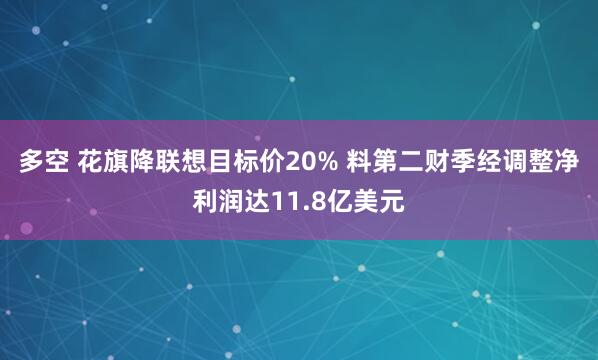 多空 花旗降联想目标价20% 料第二财季经调整净利润达11.8亿美元