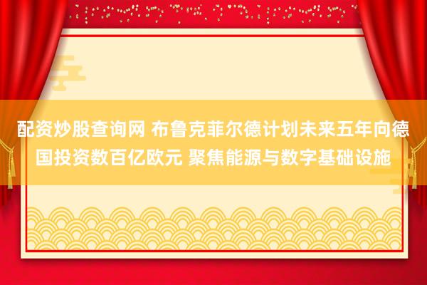 配资炒股查询网 布鲁克菲尔德计划未来五年向德国投资数百亿欧元 聚焦能源与数字基础设施