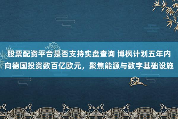 股票配资平台是否支持实盘查询 博枫计划五年内向德国投资数百亿欧元，聚焦能源与数字基础设施