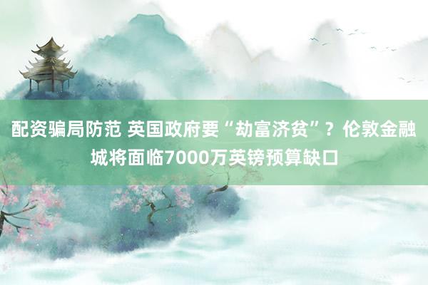 配资骗局防范 英国政府要“劫富济贫”?伦敦金融城将面临7000万英镑预算缺口