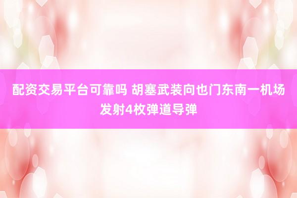 配资交易平台可靠吗 胡塞武装向也门东南一机场发射4枚弹道导弹