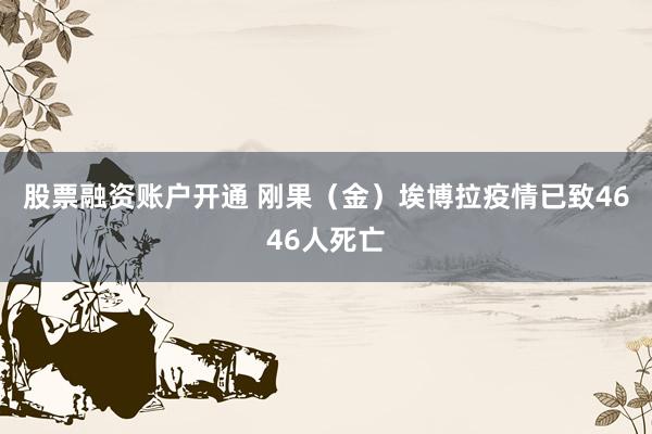股票融资账户开通 刚果（金）埃博拉疫情已致4646人死亡