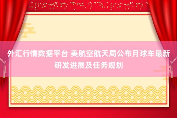 外汇行情数据平台 美航空航天局公布月球车最新研发进展及任务规划