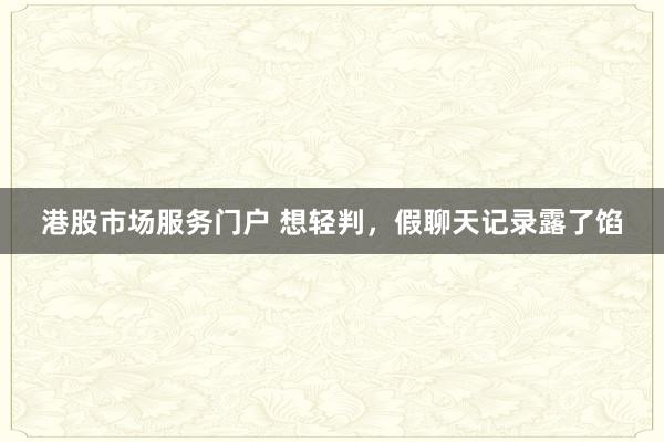 港股市场服务门户 想轻判，假聊天记录露了馅