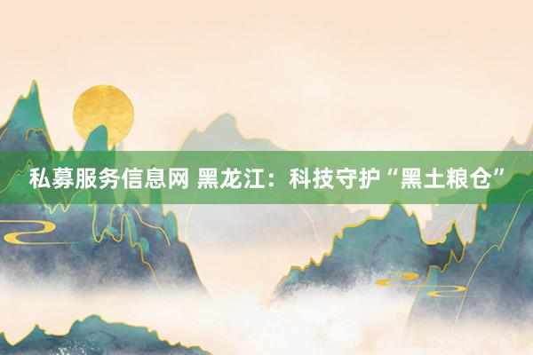 私募服务信息网 黑龙江：科技守护“黑土粮仓”