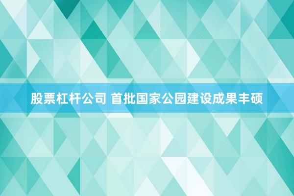 股票杠杆公司 首批国家公园建设成果丰硕