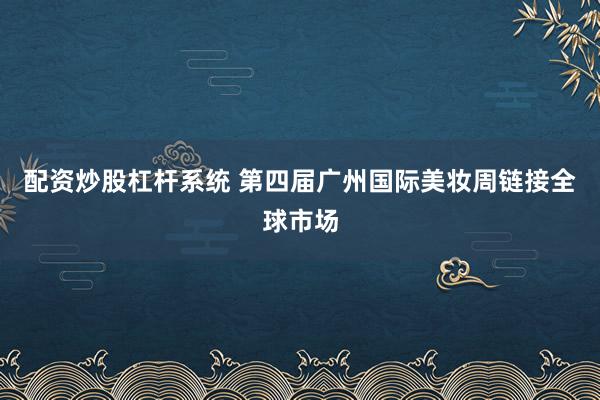 配资炒股杠杆系统 第四届广州国际美妆周链接全球市场
