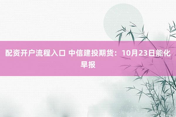 配资开户流程入口 中信建投期货：10月23日能化早报