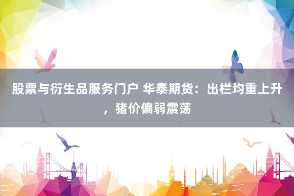 股票与衍生品服务门户 华泰期货:出栏均重上升,猪价偏弱震荡