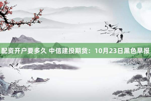 配资开户要多久 中信建投期货：10月23日黑色早报