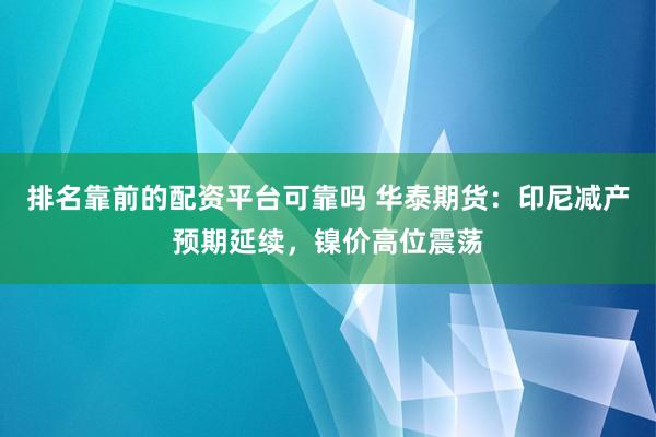 排名靠前的配资平台可靠吗 华泰期货:印尼减产预期延续,镍价高位震荡