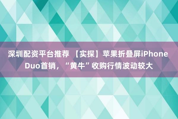 深圳配资平台推荐 【实探】苹果折叠屏iPhone Duo首销，“黄牛”收购行情波动较大