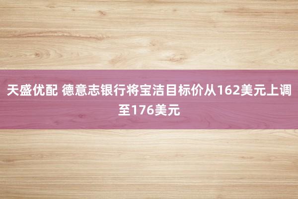 天盛优配 德意志银行将宝洁目标价从162美元上调至176美元