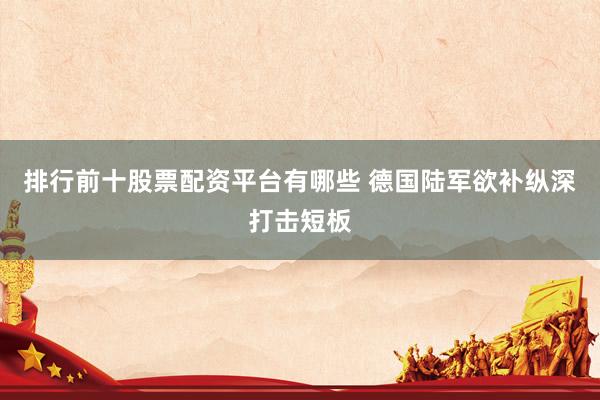排行前十股票配资平台有哪些 德国陆军欲补纵深打击短板